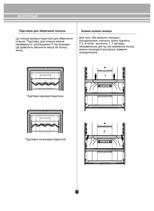 Page 1818
1
2
Підставка для зберігання пляшок
Ця полиця використовується для зберігання
пляшок. Підставку для пляшок можна 
перевернути і розташувати її під полицею. 
Це дозволить звільнити місця на полиці 
знизу.
Підставка використовується
Підставка не використовується Знімна скляна полиця
Для того, аби вийняти полицю з 
холодильника, спочатку трохи підніміть
її 2, а потім - витягніть 1. У випадку 
неправильних дій під час виймання полиці 
можна пошкодити внутрішні поверхні 
холодильника.
ЕКСПЛУАТАЦІЯ
 