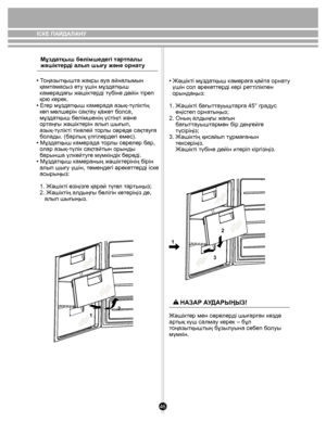 Page 4646
12
2
3
1
Мұздатқыш бөлімшедегі тар тпалы 
жəшіктер ді алып шығу жəне орнат у
• Т оңа зытқы шта жақсы  ауа айналымы н 
  қамт амасыз е ту үшін мұ зда тқы ш 
  к амерадағы жəшік тер ді түбіне дейін тіреп 
  қою к ерек.
• Ег ер мұ зда тқы ш камерада а зық-түлік тің 
  көп мөлшерін сақ та у қаже т болса, 
  мұ зда тқы ш бөлімшенің үстіңгі жəне 
  ор таңғы жəшік терін алып шығып, 
  а зық -түлік ті тікелей  тор лы сөре де сақта уға 
  бо лады. (барлық үлгілердегі емес).
• Мұз датқы ш камерада т орлы сөре...