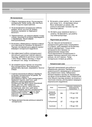 Page 12Пiдготовка до робо та
Кліматичний к лас
12
9.  Встановіть знімні де талі, т акі як ємності 
     для льо ду та ін., на відповідні місця. 
     Вони запак овані у сі разом, аби 
     уник нути м ожлив ої пол омки  під час 
     транспор тув ання.
10. Вст авте шну р живлення (вилк у) у 
      розе тку. Не в микайт е у цю розе тку 
      інші е лектроприлади.
Під час першог о встанов лення 
х о л одильник а дайте йому попрацюв ати 
2-3 г одини, щ об усере дині в становилась 
робо ча темпера ту ра, і тільки...