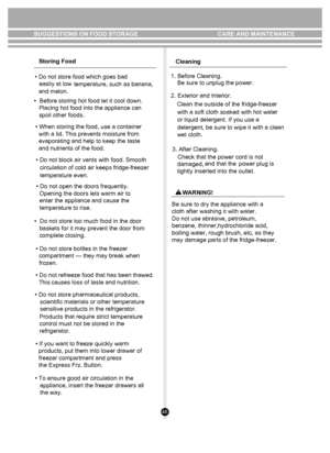 Page 4848
SUGGESTIONS ON FOOD STORAGEStoring Food
• Do not store food which goes bad  easily at low temperature, such as banana,
 
•  Before storing hot food let it cool down.
   Placing hot food into the appliance can 
   spoil other foods.                                           
       
   
• When storing the food, use a container 
  with a lid. This prevents moisture from 
  evaporating and help to keep the taste 
  and nutrients of the food.
• Do not block air vents with food. Smooth circulation of cold...