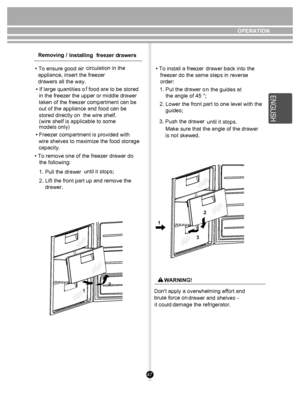 Page 4747
12
2
3
1
OPERATION
Removing /  Installing freezer drawers
• To ensure good air 
  appliance, insert the freezer 
  drawers all the way.  • If large quantities o
  in the freezer the upper or middle drawer 
  taken of the freezer compartment can be 
  out of the appliance and food can be 
  stored directly on  the wire shelf.
• To remove one of the freezer drawer do 
   the following:  1. Pull the drawer 
2. Lift the front part up and remove the 
    drawer.
• Freezer compartment is provided with...