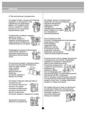 Page 6ВВЕДЕНИЕ
    Не следует ст авить тяж елые или опасные 
пр едм еты, 
на хо л одильник. При 
о ткрыв ании 
или закры в
ании
э то т  пр едм ет м ожет
упасть и  при
вести к тра вме, 
в о зг оранию
или поражению 
э ле ктрическим  т ок ом.
Не держи тесь за д верцы,  кор зины, 
ящики  или п олки.
Эт о м оже т при вести к 
падению  хо л одильни ка или 
поранить  руки. Ос обенно не 
п о зв оляй те де лать э то де тям.
Повре ждение из оляции  эле ктрических 
част ей м оже т при вести к 
к оро тком у замы канию или...