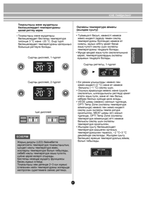 Page 4141
ІСКЕ ПАЙДАЛАНУ
     
Тоңа зытқыш жəне мұздатқыш 
бөлімшел ердегі те мперат ураны 
қалай р етте у керек
• Тоңа зытқы ш жəне мұз датқы ш 
  бөлімше лердегі  баст апқы  темпера ту ра 
  тиісінше 3 °C жəне −20 °C. Енді тү рлі 
  бөлімше лердегі  темпера ту раны қала уыңыз 
  бойы нша ре ттеуг е бо лады.
Сыр тқы дисплейi, 1-тұрпа т
Сыр тқы дисплейi, 2-тұрпа т
Ішкі дисплейi
ЕСКЕРIМ Ж арық дио дты (LED) б ейнебетт е 
көрсе тілетін т емпера ту ра т оңазытқы штың 
ішіндегі нақ ты т емпера ту ра емес, 
жоспа...