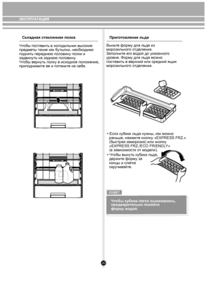 Page 2020
Складная стек лянная полка
Приготов ление льда
Ч тобы пост авить в х ол одильник выс окие 
пре дметы такие как  бутылки, необ хо дим о 
п однять пере днюю пол овину п олки и 
задвинуть на заднюю п ол овину . 
Ч тобы в ернуть п олк у в ис хо дное п ол ожение, 
прип одними те ее и п отянит е на се бя.Вынь те форму для льда из 
морозильного отделения. 
Зап олнит е его водой до ук азанног о 
у ровня. Форму для льда можно 
поставить в верхний или средний ящик 
морозильного отделения. 
• Е сли  кубики  льда...