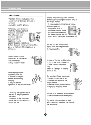 Page 3636
NO
When you want to dispose 
the fridge-freezer, contact 
the down-block office.Violation of these instructions may 
cause injury or damage to house or 
furniture. 
Always be careful,  please.
The refrigerant and 
insulation blowing
gas used in the 
appliance require
special disposal procedures.
Before disposal, make sure none of the 
pipes at the back of the appliance is 
damaged.
Down-block office
Do not touch food or 
containers at the freezer
with wet hands.
It may cause frostbite.
After...