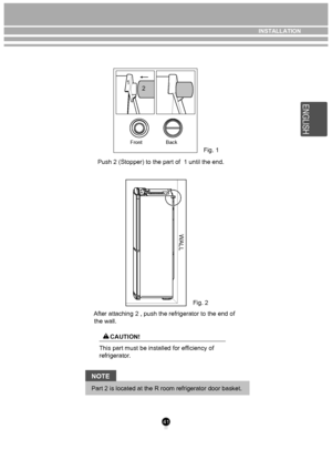 Page 412
41
FrontBack
NOTE
 Push 2 (Stopper) to the part of  1 until the end.
     After attaching 2 , push the refrigerator to the end of 
    the wall.
This part must be installed for ef ficiency of 
refrigerator . 
Part 2 is located at the R room refrigerator door basket. Fig. 1
L
L
A
W
Fig. 2
1
CAUTION!
INSTALLATION
E
N SH
G LI
 