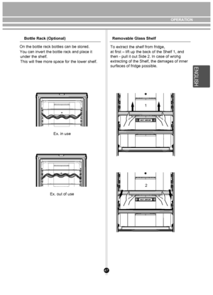 Page 4747
Ex. in use
Ex. out of use
Bottle Rack (Optional)
Removable Glass Shelf
On the bottle rack bottles can be stored.
  You can invert the bottle rack and place it    under the shelf.
  This will free more space for the lower shelf. To extract the shelf from fridge, 
        
        
1
2
at first – lift up the back of the Shelf 1, and
then - pull it out Side 2
. In case of wrohg 
extracting of the Shelf, the damages of inner
surfaces of fridge possible. 
OPERATION
E N SH
G LI
 