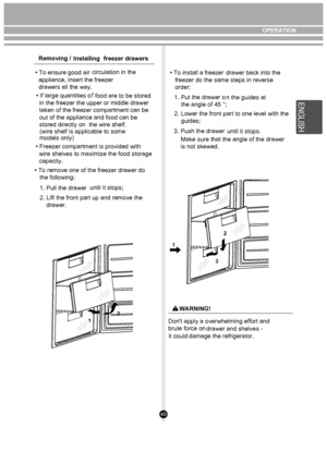 Page 4949
12
2
3
1
Removing /  Installing freezer drawers
• To ensure good air 
  appliance, insert the freezer 
  drawers all the way.  • If large quantities o
  in the freezer the upper or middle drawer 
  taken of the freezer compartment can be 
  out of the appliance and food can be 
  stored directly on  the wire shelf.
• To remove one of the freezer drawer do 
   the following:  1. Pull the drawer 
2. Lift the front part up and remove the 
    drawer.
• Freezer compartment is provided with 
  wire shelves...