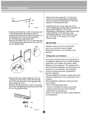 Page 54Fig. 8
(25)(27)
(26)
(30)
(32)
(31)
Fig. 9
(35)
(33)
(34) Fig. 10
 However, when you want to reverse the 
 doors, you must call to service agent. 
 Reversing the doors is not covered by the 
 warranty.
Refrigerator work features
As a result of thermal strain for components of 
a refrigerator appliance can be heard crackling
noise that is not a defect and doesn’t affect 
efficiency of the appliance. This special sound 
when the thermo-regulator and compressor and
turned on is a normal state, which appears...