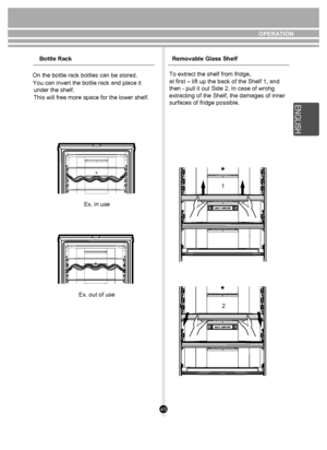 Page 4545
Ex. in use
Ex. out of use OPERATION
Bottle Rack Removable Glass Shelf
On the bottle rack bottles can be stored.
  You can invert the bottle rack and place it    under the shelf.
  This will free more space for the lower shelf. To extract the shelf from fridge, 
        
        
1
2
at first – lift up the back of the Shelf 1, and
then - pull it out Side 2
. In case of wrohg 
extracting of the Shelf, the damages of inner
surfaces of fridge possible. 
E N SH
G LI
 