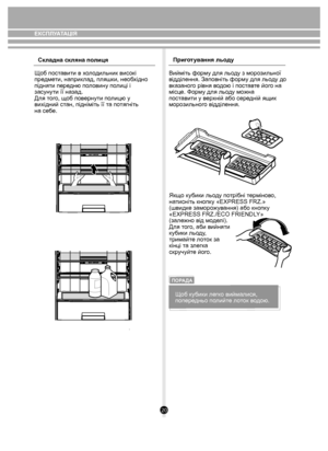 Page 2020
Складна скляна полиця
Щоб поставити в холодильник високі 
предмети, наприклад, пляшки, необхідно 
підняти передню половину полиці і 
засунути її назад. 
Для того, щоб повернути полицю у 
вихідний стан, підніміть її та потягніть 
на себе. Приготування льоду
Вийміть форму для льоду з морозильної
відділення. Заповніть форму для льоду до
вказаного рівня водою і поставте його на 
місце. Форму для льоду можна 
поставити у верхній або середній ящик 
морозильного відділення.
Якщо кубики льоду потрібні...