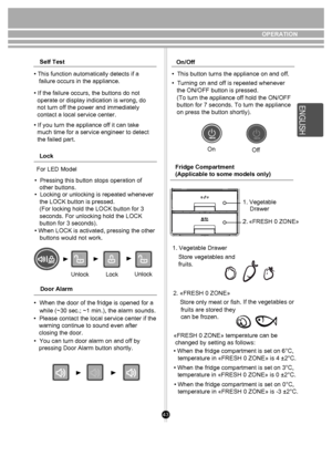 Page 4343
77
On       OPERATION
Lock
For LED Model
•  Pressing this button stops operation of 
   other buttons.
•  Locking or unlocking is repeated whenever 
   the LOCK button is pressed. 
   (For locking hold the LOCK button for 3 
   seconds. For unlocking hold the LOCK 
   button for 3 seconds).
         buttons would not work.
• When LOCK is activated, pressing the other
Door Alarm
•  When the door of the fridge is opened for a while (~30 sec.; ~1 min.), the alarm sounds. 
•  Please contact the local...