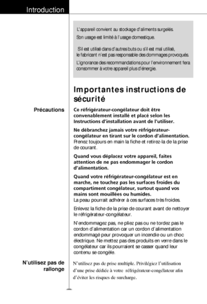 Page 19Son usage est limité à l’usage domestique. 
 S’il est utilisé dans d’autres buts ou s’il est mal utilisé\
,
le fabricant n’est pas responsable des dommages provoqués.
L’ignorance des recommandations pour l’environnement fera
consommer à votre appareil plus d’énergie.
Introduction
Précautions
Importantes instructions de
sécurité
Ce réfrigérateur-congélateur doit être
convenablement installé et placé selon les
Instructions d’installation avant de l’utiliser.
Ne débranchez jamais votre réfrigérateur-...