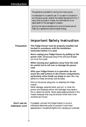 Page 3The appliance is suitable for storing the frozen goods.
It is restricted for household use. If it is used for industrial or
commercial purpose, observe the related regulations firmly. If
using other purpose or misuse, the manufacturer is not
responsible for the damages of occasion.
Ignoring the recommendations for environmental use will
make your appliance consume higher energy.
Introduction
Precaution
Important Safety Instruction
This fridge-freezer must be properly installed and
located in accordance...