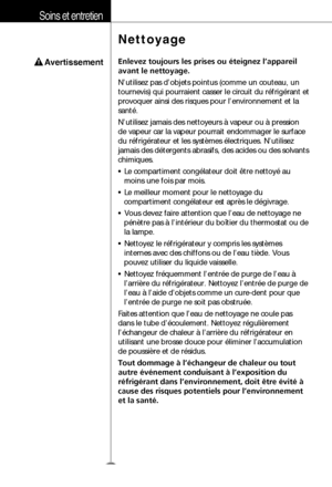 Page 27Soins et entretien
Avertissement
Nettoyage
Enlevez toujours les prises ou éteignez l ’appareil
avant le nettoyage.
N ’utilisez pas d ’objets pointus (comme un couteau, un
tournevis) qui pourraient casser le circuit du r éfrig érant et
provoquer ainsi des risques pour l ’environnement et la
sant é.
N ’utilisez jamais des nettoyeurs  à vapeur ou  à pression
de vapeur car la vapeur pourrait endommager le surface
du r éfrig érateur et les syst èmes  électriques. N ’utilisez
jamais des d étergents abrasifs,...