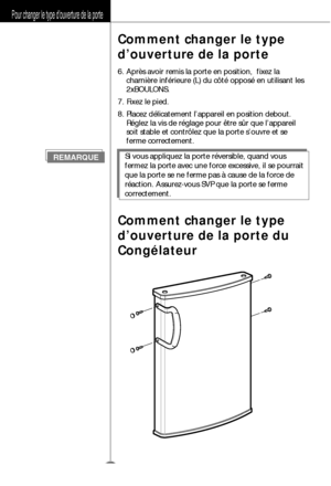 Page 33Pour changer le type d’ouverture de la porte
Comment changer le type
d ’ouverture de la porte  
6. Apr ès avoir remis la porte en position,  fixez la
charni ère inf érieure (L) du c ôté  oppos é en utilisant les
2xBOULONS.
7. Fixez le pied.
8. Placez d élicatement l ’appareil en position debout.
R églez la vis de r églage pour  être s ûr que l ’appareil
soit stable et contr ôlez que la porte s ’ouvre et se
ferme correctement.
Comment changer le type
d ’ouverture de la porte du
Cong élateur
Si vous...