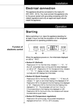 Page 89
Installation
Electrical connection
This appliance should be connected to the mains AC
220~240V , 50 Hz. You must connect this appliance only
to the power socket with grounding complying with the
related regulations and only an approved expert should
install this appliance.
Starting
Before switching it on, leave the appliance standing for
at least 2 hours, so that the circulation of the refrigerant
stabilizes and no operating problems occur.
Operation
°C
h
When the appliance powers on, the initial state...