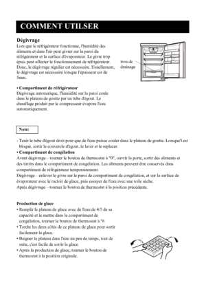 Page 26
COMMENT UTILSER
7
Dégivrage
Lors que le réfrigérateur fonctionne, l'humidité des
aliments et dans l'air peut givrer sur la paroi du
réfrigérateur et la surface d'évaporateur. Le givre trop
épais peut affecter le fonctionnement de réfrigérateur.
Donc, le dégivrage régulier est nécessaire. Usuellement,
le dégivrage est nécessaire lorsque l'épaisseur est de
5mm.
• Compartiment de réfrigérateur
Dégivrage automatique, l'humidité sur la paroi cou le
dans le plateau de goutte par un tube...