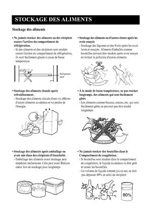 Page 28
S\bOCKAGE DES ALIMEN\bS
9
Stockage des alime\fts
• Ne jamais stocker des\t alime\fts ou des réci\tpie\ftco\ftre l'arrière du com\tpartime\ft de
réfrigératio\f.
- \fi des aliments et des récipients sont st\0ockéscontre l'arrière du compartiment de réfrigérati\0on,
ils sont facilement glacés à cause de bass\0e
température.

Refrigerator
shelf
• Stockage des alime\fts \tchauds après refroidisseme\ft.
- \ftockage des aliments chauds direct va affecte\0rd'autres aliments au-dedans et va perdre...