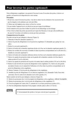 Page 31
Votre réfrigérateur congélateur vous permet d’inverser le sens d’ouverture des portes, à droite ou à 
gauche, en fonction de la disposition de votre cuisine.
Précaution
1.A vant tout, avant d’inverser les portes, vous devez retirer tous les aliments et les accessoires tels
   que les étagères ou les plateaux qui sont amovibles.
2.Utiliser une clef anglaise pour retirer ou fixer les verrous.
3.Ne pas mettre l’appareil sur le sol afin de ne pas provoquer de problèmes.  
4.Faire attention de ne pas faire...