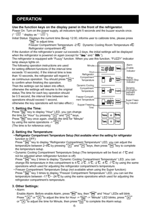 Page 9
6
OPERATION
Use the function keys on the display panel in the front of the refrigerator.Power On: Turn on the power supply, all indicators light 5 seconds and the buzzer sounds once. 
(“   ” display as “  ”)
Initial Status: Displays the current time Вечер 12:00, informs user to calibrate time, please press                               to adjust time.                     Freezer Compartment Temperature -21   Dynamic Cooling Room Temperature 4                      Refrigerator compartment 4If the...