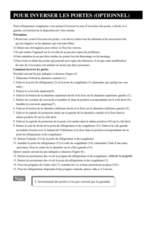 Page 13
Votre réfrigérateur congélateur vous permet d’inverser le sens d’ouverture des portes, à droite ou à 
gauche, en fonction de la disposition de votre cuisine.
Précaution
1.Avant tout, avant d’inverser les portes, vous devez retirer tous les aliments et les accessoires tels
   que les étagères ou les plateaux qui sont amovibles.
2.Utiliser une clef anglaise pour retirer ou fixer les verrous.
3.Ne pas mettre l’appareil sur le sol afin de ne pas provoquer de problèmes.  
4.Faire attention de ne pas faire...