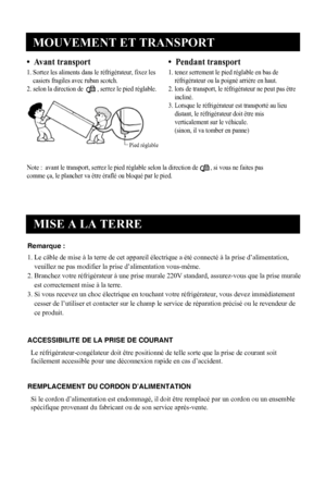 Page 4
MOUVEMENT ET TRANSPORT
3
Note :  avant le transport, serrez le pied réglable selon la direction de        , si vous ne faites pas
comme ça, le plancher va être éraflé ou bloqué par le pied.
•  A vant transport
1. Sortez les aliments dans le réfrigérateur, fixez les
casiers fragiles avec ruban scotch.
2. selon la direction de         , serrez le pied réglable.   
•  Pendant transport
1.  tenez serrement le pied réglable en bas de
réfrigérateur ou la poigné arrière en haut.
2.
  lors de transport, le...