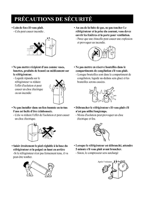 Page 7
PRÉCAUTIONS DE SÉCURITÉ
6
• Loin de feu sil vous plaît.
-  Cela peut causer incendie .

• Ne pas installer dans un lieu humide ou là-bas
leau est facile dêtre éclaboussée. 
- Cela va réduire leffet de lisolation et peut causerun choc électrique.

• Saisir étroitement le pied réglable à la base du réfrigérateur et la poigné en haut en arrière
-Si le réfrigérateur nest pas fermement tenu, il va
peut-être tomber.
• Ne pas mettre récipient deau comme vases,
lunettes, produits de beauté ou médicament sur
le...