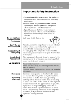 Page 11
Introduction

41
•Do not disassemble, repair or alter the appliance.
It may cause fire or abnormal operations, which may
lead to injury.
•Pull the power plug out of the socket before
replacing the interior light in the refrigerator.
Otherwise, there is a risk of electric shock.
It will cause electric shock or fire.
If possible, connect the fridge-freezer to its own individ
ual
electrical outlet to prevent it and other appliances
 or
household lights from causing an overlo
ad.
The supply plug of the...