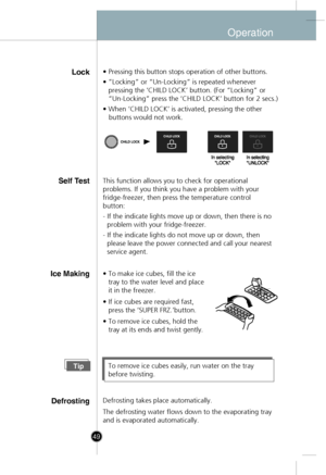 Page 19
Operation
Lock• Pressing this button stops operation of other buttons.
• ”Locking” or “Un-Locking” is repeated wheneverpressing the ‘CHILD LOCK’ button. (For “Locking” or 
“Un-Locking” press the ‘CHILD LOCK’ button for 2 secs.)
• When ‘CHILD LOCK’ is activated, pressing the other 
   buttons would not work.
Self T estThis function allows you to check for operational
problems. If you think you have a problem with your
fridge-freezer, then press the temperature control
button:
- If the indicate lights...