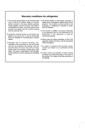 Page 28
Warranty conditions for refrigerator
1. The warranty period begins on the purchase date
and is valid for 24 months. Begin of warranty
period is proven if, the buyer submits purchase
receipt together with the warranty card, filled in
and signed by the seller. The serial number of the
product must agree with the number entered
onto the warranty card.
2.  During the warranty period, we will correct any
defects at no cost to you, if it can be proven that
these are attributed to manufacturing or material...