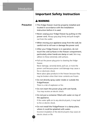 Page 10
Introduction

40
•This fridge-freezer must be properly installed and
located in accordance with the Installation
Instruction before it is used.
•Never unplug your fridge-freezer by pulling on the
power cord. Always grip plug firmly and pull straight
out from the outlet.
• When moving your appliance away from the wall, be
careful not to roll over or damage the power cord
.
• After your fridge-freezer is in operation, do not
touch the cold surfaces in the freezer compartment
,
particularly when hands are...