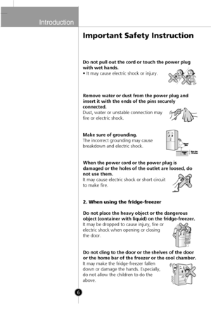 Page 4
Introduction

6

Important Safety Instruction
Do not pull out the cord or touch the power plug
with wet hands.
• It may cause electric shock or injury.Remove water or dust from the power plug and
insert it with the ends of the pins securely
connected.
Dust, water or unstable connection may
fire or electric shock.
Make sure of grounding.
The incorrect grounding may cause
breakdown and electric shock.
When the power cord or the power plug is
damaged or the holes of the outlet are loosed, do
not use them....