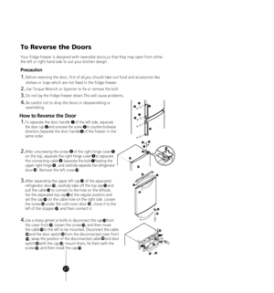 Page 25
To Reverse the Doors
Precaution
1.
2.
3.
4.
How to Reverse the Door
1.To separate the door handle     of the left side, se parate 
the door cap     and unscrew the screw     in counte rclockwise
direction.Separate the door handle    of the freezer in the
same order.
 
2
1
3
4
2.After unscrewing the screw     of the right hinge c over    
on the top, separate the right hinge cover    to sep arate 
the connecting cable    .Separate the bolt    fixating the 
up per right hinge     , and carefully separate...