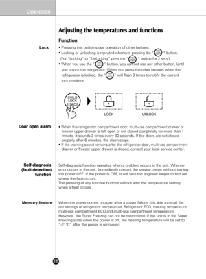 Page 16CHILDLOCK
2 SECS
18
Function
Lock• Pressing this button stop s operation of other buttons.
• Locking or Unlocking  is repeated whenever pressing the “         ” button.
  (For “Locking” or “UnLocking” press the “         ”\
 button for 2 secs.)
• When you use the “          ” button, you can not use any other button, Until 
   you unlock the refrigerator. When you press the other buttons when the 
   refrigerator is locked, the “        ” will flash 3 times to notify the current 
   lock condition....