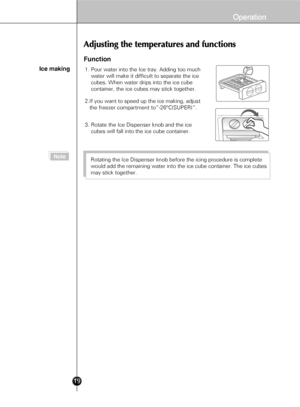 Page 1719
Function
Ice making1. Pour water into the Ice tray. Adding too much 
    water will make it difficult to separate the ice 
    cubes. When water drips into the ice cube 
    container, the ice cubes may stick together. 
2.If you want to speed up the ice making, adjust
   the freezer compartment to”-26°C(SUPER)”.
Note
3. Rotate the Ice Dispenser knob and the ice 
    cubes will fall into the ice cube container. 
Rotating the Ice Dispenser knob before the icing procedure is complete 
would add the...
