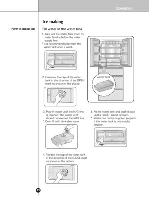 Page 1719
How to make ice
Ice making
Fill water in the water tank
1. Take out the water tank when its 
    water level is below the water 
    supply line.
* It is recommended to wash the 
   water tank once a week.
2. Unscrew the cap of the water 
    tank in the direction of the OPEN
    mark as shown in the picture.4. Tighten the cap of the water tank 
    in the direction of the CLOSE mark 
    as shown in the picture.
3. Pour in water until the MAX line 
    is reached. The water level 
    should not...