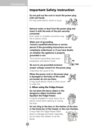 Page 4Introduction
6
Important Safety Instruction
Do not pull out the cord or touch the power plug
with wet hands.
• It may cause electric shock or injury.
Remove water or dust from the power plug and
insert it with the ends of the pins securely
connected.
Dust, water or unstable connection may
fire or electric shock.
When the power cord or the power plug 
is damaged or the holes of the outlet 
are loosed, do not use them.
It may cause electric shock or short circuit
to make fire.
2. When using the...