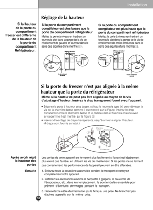 Page 34
34
Réglage de la hauteur

                  Si la hauteur  
                de la porte du 
                compartiment 
    freezer est différente 
            de la hauteur de  
                     la porte du 
                compartiment 
               Réfrigérateur.
Si la porte du freezer n’est pas alignée à la même 
hauteur que la porte du réfrigérateur 
Même si la hauteur ne peut pas être alignée au moyen de la vis \
d’ajustage d’hauteur, insérez le drap transparent fourni avec l\
’appareil....