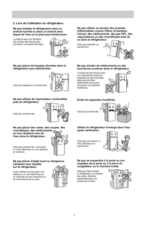 Page 2052. Lors de lutilisation du réfrigérateur.  
Ne pas utiliser ou stocker des produits 
Ne pas installer le réfrigérateur dans un 
inflammables comme léther, le benzène, 
endroit humide ou dans un endroit dans 
lalcool, des médicaments, des gaz GPL, des 
lequel de leau ou la pluie peut éclabousser.
vaporisateurs ou des cosmétiques près du 
La détérioration de lisolation 
ou dans le réfrigérateur.
des parties électriques peut 
provoquer une perte dénergie.
Cela peut exploser ou 
prendre feu.
Ne pas stocker...