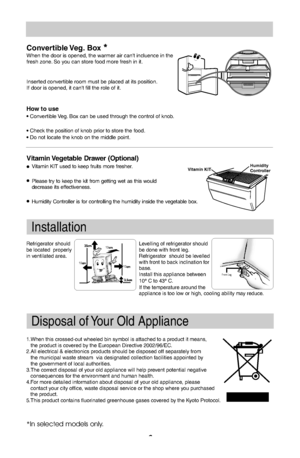 Page 109Convertible Veg. Box When the door is opened, the warmer air cant incluence in the
fresh zone. So you can store food more fresh in it.Inserted convertible room must be placed at its position.
If door is opened, it cant fill the role of it.How to useConvertible Veg. Box can be used through the control of knob.Check the position of knob prior to store the food.Do not locate the knob on the middle point.*In selected models only.
Refrigerator should
be located  properly
in ventilated area.Levelling of...