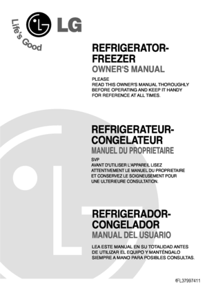 Page 1
P/No. MFL37997411
PLEASE
READ THIS OWNERS MANUAL THOROUGHLY
BEFORE OPERATING AND KEEP IT HANDY
FOR REFERENCE AT ALL TIMES.
OWNERS MANUAL
REFRIGERATOR-
FREEZER
LEA ESTE MANUAL EN SU TOTALIDAD ANTES
DE UTILIZAR EL EQUIPO Y MANTƒNGALO
SIEMPRE A MANO PARA POSIBLES CONSULTAS.
MANUAL DEL USUARIO
REFRIGERADOR-
CONGELADOR
SVP
AVANT DUTILISER LAPPAREIL LISEZ
ATTENTIVEMENT LE MANUEL DU PROPRIETAIRE
ET CONSERVEZ LE SOIGNEUSEMENT POUR
UNE ULTERIEURE CONSULTATION.
MANUEL DU PROPRIETAIRE
REFRIGERATEUR-
CONGELATEUR
 