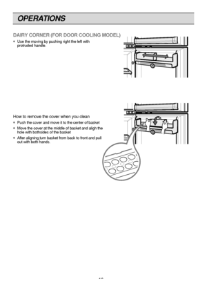 Page 16
OPERATIONS

DAIRY CORN\fR (FOR DOOR COOLING MODEL)
U\fe the movin\b by pu\fhi\Fn\b ri\bht the left wi\Fthprotruded handle.
How to remove the cover\F when you clean
Pu\fh the cover and mo\Fve it to the center \Fof ba\fket
Move the cover at the\F middle of ba\fket an\Fd ali\bh thehole with both\fide\f of\F the ba\fket
After ali\bnin\b,turn b\Fa\fket from back to fr\Font and pullout with both hand\f.
16
 