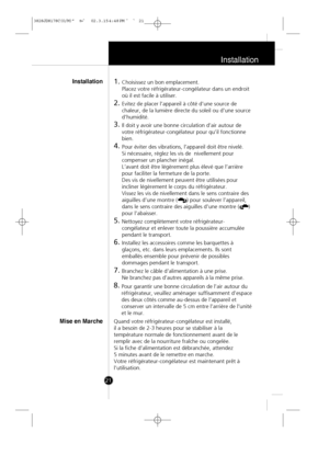 Page 20
Installation
21
1.Choisissez un bon emplacement. 
Placez votre réfrigérateur-congélateur dans un endroit
où il est facile à utiliser.
2.Evitez de placer l’appareil à côté d’une source de
chaleur, de la lumière directe du soleil ou d’une source
d’humidité.
3.Il doit y avoir une bonne circulation d’air autour de
votre réfrigérateur-congélateur pour qu’il fonctionne
bien.
4.Pour éviter des vibrations, l’appareil doit être nivelé. 
Si nécessaire, réglez les vis de  nivellement pour
compenser un plancher...