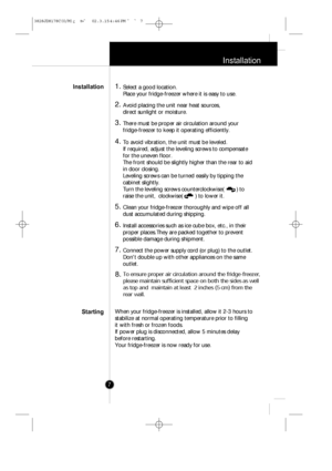 Page 6
Installation
7
1.Select a good location.
Place your fridge-freezer where it is easy to use.
2.Avoid placing the unit near heat sources, 
direct sunlight or moisture.
3.There must be proper air circulation around your
fridge-freezer to keep it operating efficiently. 
4.To avoid vibration, the unit must be leveled.
If required, adjust the leveling screws to compensate
for the uneven floor.
The front should be slightly higher than the rear to aid
in door closing. 
Leveling screws can be turned easily by...