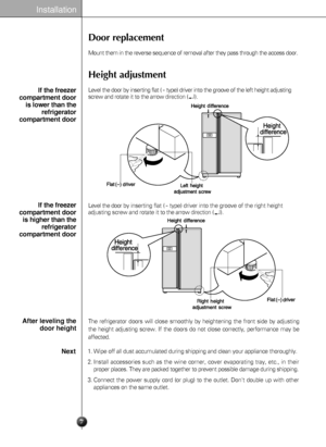 Page 7Installation
7
Door replacement
Mount them in the reverse sequence of removal after they pass through the access door. 
The refrigerator doors will close smoothly by heightening the front side by adjusting
the height adjusting screw. If the doors do not close correctly, performance may be
affected.
Height adjustment
If the freezer
compartment door
is lower than the
refrigerator
compartment door
If the freezer
compartment door
is higher than the
refrigerator
compartment door
After leveling the
door...