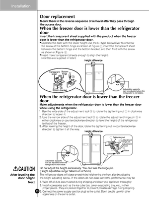 Page 13
After leveling the
door height
Next
Therefrigeratordoorswillclosesmoothlybyheighteningthefrontsidebyadjusting
theheightadjustingscrew.Ifthedoorsdonotclosecorrectly,performancemaybe
1.Wipeoffalldustaccumulatedduringshippingandcleanyourappliancethoroughly.
2.Installaccessoriessuchastheicecubebox,coverevaporatingtray,etc.,intheirproperplaces.Theyarepackedtogethertopreventpossibledamageduringshipping.
3.Connectthepowersupplycord(orplug)totheoutlet.Dontdoubleupwithotherappliancesonthesameoutlet.
When the...