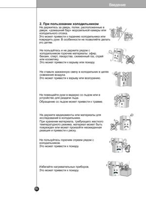 Page 33
2. При пользовании холодильником

BenzeneEtherThinner

The AcademicMedicineThe Medicine

 34
Не держитесь за дверь, полки, расположенные в 
двери, «домашний бар» морозильной камеры или 
холодильного отсека.
Это может привести к падению холодильника или 
повредить руки. В особенности не позволяйте делать 
это детям.
Не пользуйтесь и не держите рядом с 
холодильником горючие материалы: эфир, 
бензин, спирт, лекарства, сжиженный газ, спрей 
или косметику.
Это может привести к взрыву или пожару.
Не ставьте...