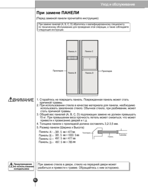 Page 55
При замене ПАНЕЛИ
(Перед заменой панели прочитайте инструкцию)
При замене панелей (A, B, C, D) обратитесь к квалифицированному специалисту 
по техническому обслуживанию для проведения этой операции, а также соблюдайте 
следующие инструкции.
1. Старайтесь не повредить панель. Поврежденная панель может стать 
    причиной травмы.
2. При использовании стекла в качестве материала для панели, необходимо 
     использовать закаленное стекло. Обычное стекло, при разбивании, может 
     стать причиной травмы....