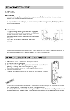 Page 19FONCTIONNEMENTLAMPE F. I. R.CaractéristiqueLes rayons infrarouges émis par la lampe infrarouge empêchent les denrées de sécher et conservent leurhumidité sans altérer leurs valeurs nutritionnelles.En augmentant les acides nucléiques, les rayons infrarouges aident aussi à préserver plus longtemps l arômeet la saveur des aliments.FonctionnementLa lampe infrarouge se met en marche dès que l appareil semet à fonctionner. Pendant le fonctionnement du réfrigérateur,la lampe infrarouge se met en marche et s...